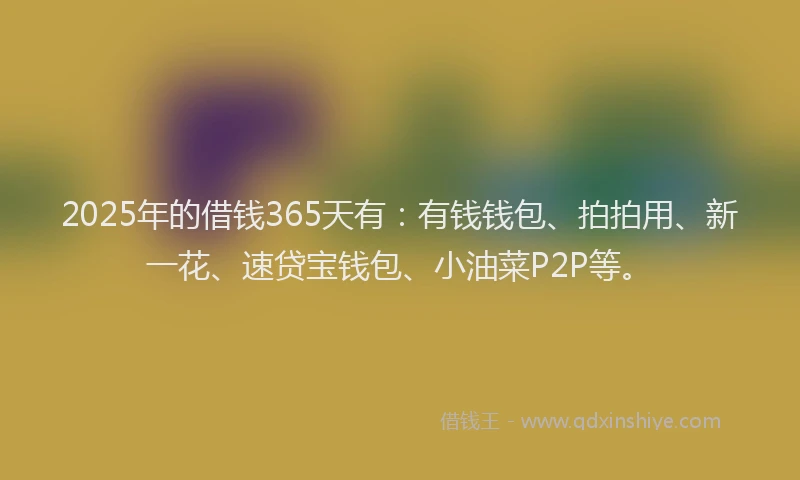 2025年的借钱365天有:有钱钱包、拍拍用、新一花、速贷宝钱包、小油菜P2P等。
