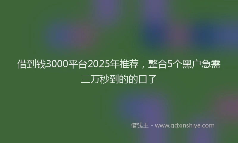 借到钱3000平台2025年推荐，整合5个黑户急需三万秒到的的口子