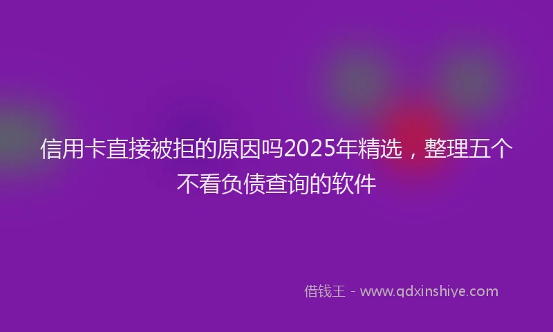 信用卡直接被拒的原因吗2025年精选，整理五个不看负债查询的软件