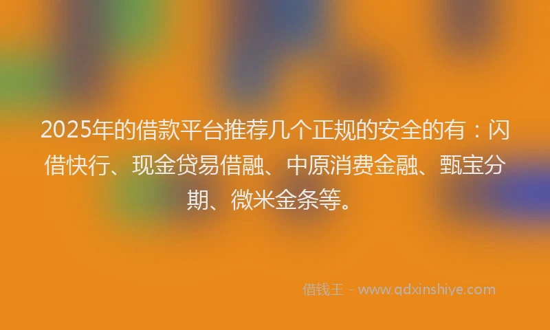 2025年的借款平台推荐几个正规的安全的有:闪借快行、现金贷易借融、中原消费金融、甄宝分期、微米金条等。