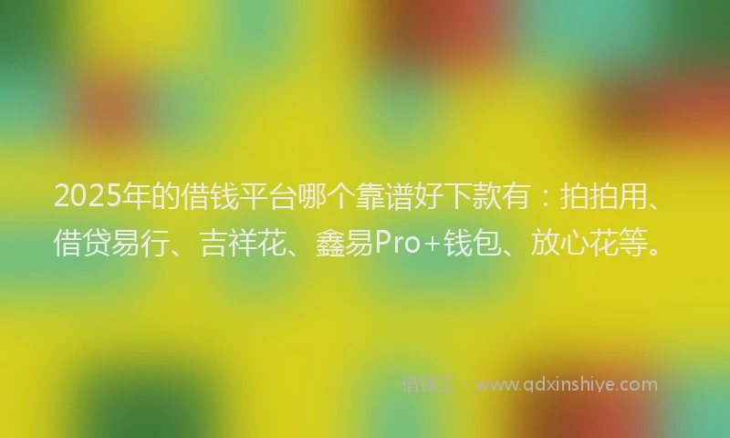 2025年的借钱平台哪个靠谱好下款有：拍拍用、借贷易行、吉祥花、鑫易Pro+钱包、放心花等。