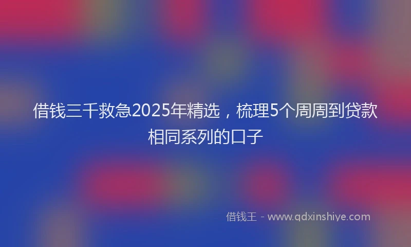 借钱三千救急2025年精选，梳理5个周周到贷款相同系列的口子