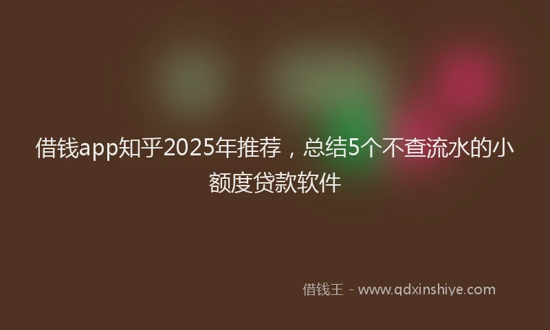 借钱app知乎2025年推荐，总结5个不查流水的小额度贷款软件