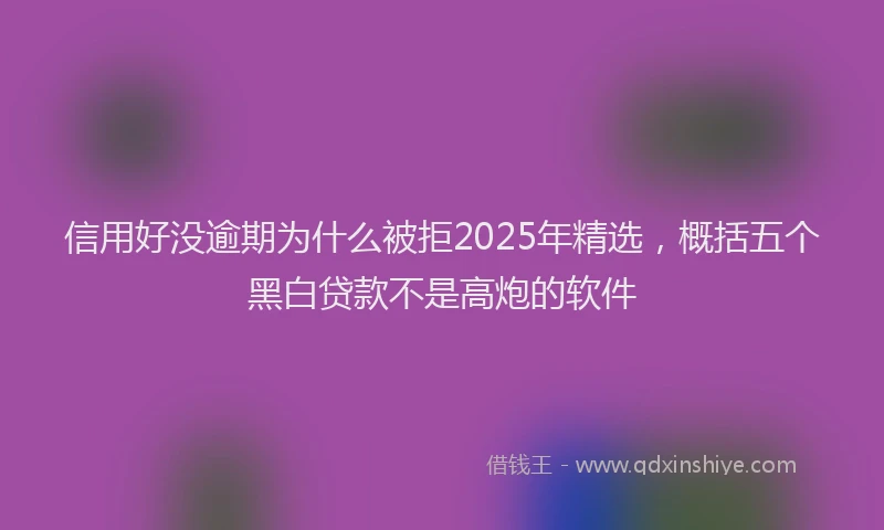 信用好没逾期为什么被拒2025年精选，概括五个黑白贷款不是高炮的软件