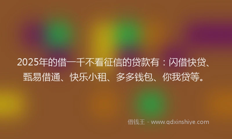 2025年的借一千不看征信的贷款有：闪借快贷、甄易借通、快乐小租、多多钱包、你我贷等。