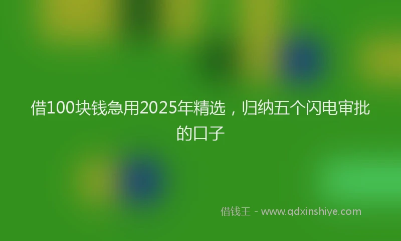 借100块钱急用2025年精选，归纳五个闪电审批的口子