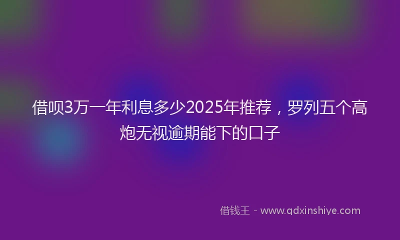 借呗3万一年利息多少2025年推荐，罗列五个高炮无视逾期能下的口子