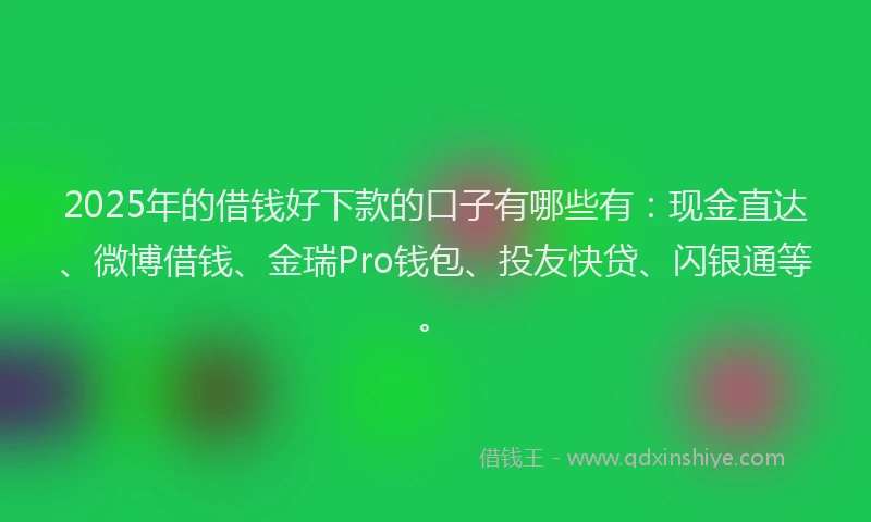 2025年的借钱好下款的口子有哪些有：现金直达、微博借钱、金瑞Pro钱包、投友快贷、闪银通等。