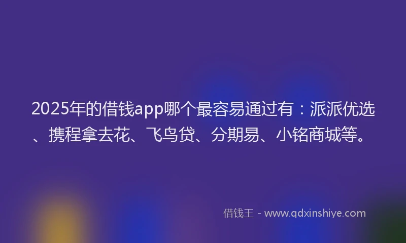 2025年的借钱app哪个最容易通过有：派派优选、携程拿去花、飞鸟贷、分期易、小铭商城等。