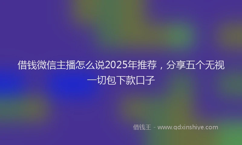 借钱微信主播怎么说2025年推荐，分享五个无视一切包下款口子