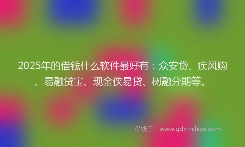 2025年的借钱什么软件最好有：众安贷、疾风购、易融贷宝、现金侠易贷、树融分期等。