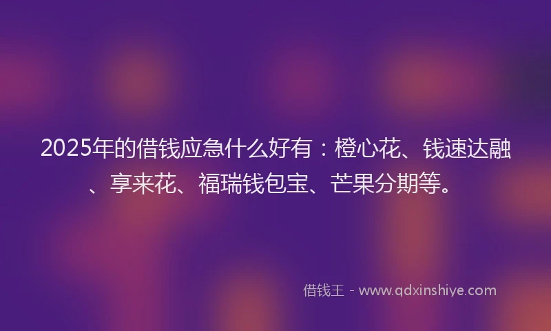 2025年的借钱应急什么好有：橙心花、钱速达融、享来花、福瑞钱包宝、芒果分期等。