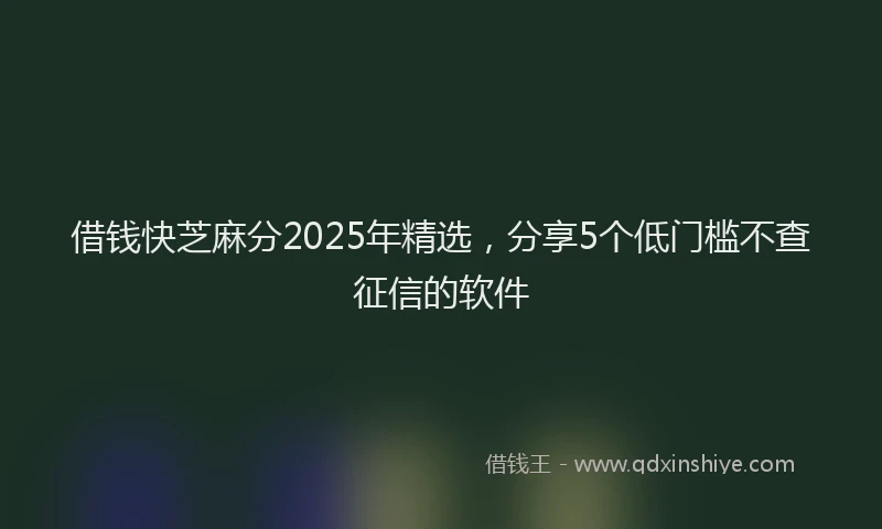 借钱快芝麻分2025年精选，分享5个低门槛不查征信的软件