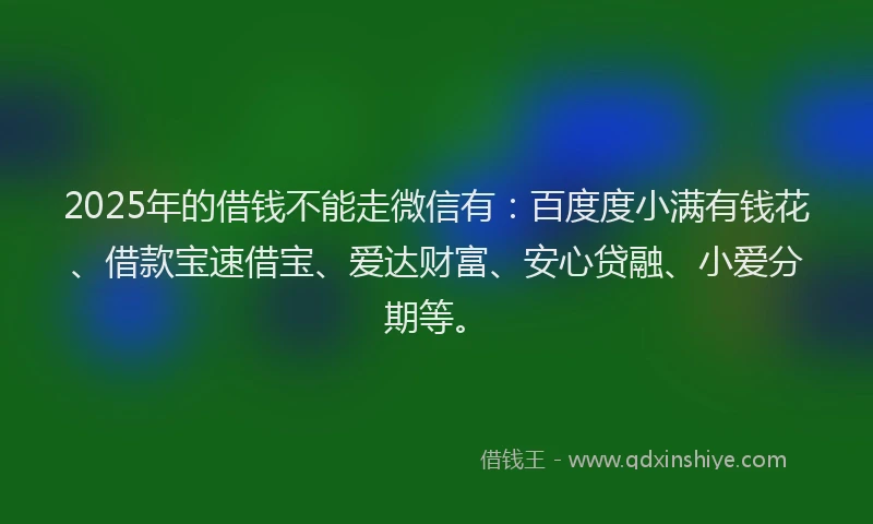 2025年的借钱不能走微信有：百度度小满有钱花、借款宝速借宝、爱达财富、安心贷融、小爱分期等。