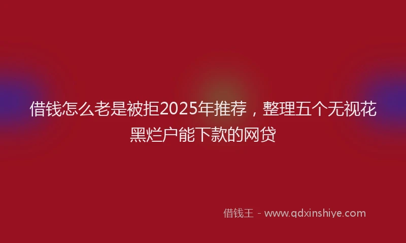 借钱怎么老是被拒2025年推荐，整理五个无视花黑烂户能下款的网贷