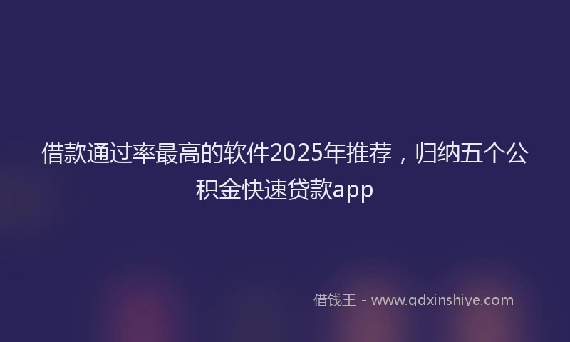 借款通过率最高的软件2025年推荐，归纳五个公积金快速贷款app