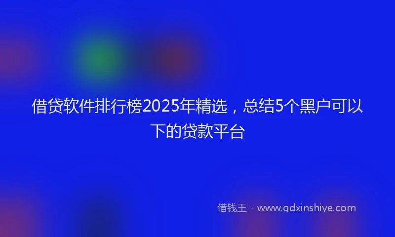 借贷软件排行榜2025年精选,总结5个黑户可以下的贷款平台