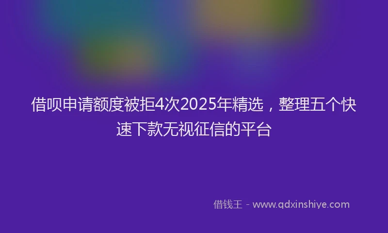 借呗申请额度被拒4次2025年精选，整理五个快速下款无视征信的平台