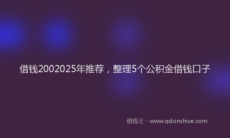 借钱2002025年推荐，整理5个公积金借钱口子
