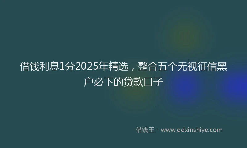 借钱利息1分2025年精选，整合五个无视征信黑户必下的贷款口子