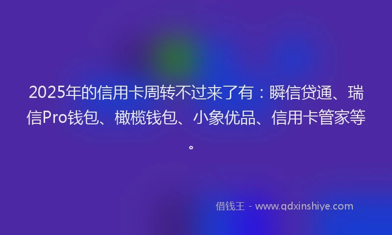 2025年的信用卡周转不过来了有：瞬信贷通、瑞信Pro钱包、橄榄钱包、小象优品、信用卡管家等。