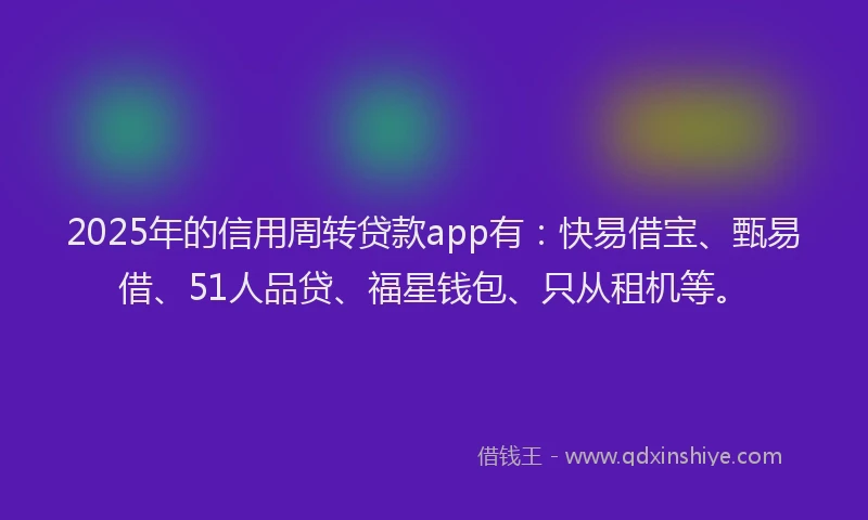 2025年的信用周转贷款app有：快易借宝、甄易借、51人品贷、福星钱包、只从租机等。