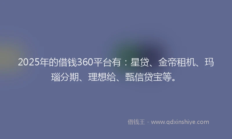2025年的借钱360平台有:星贷、金帝租机、玛瑙分期、理想给、甄信贷宝等。