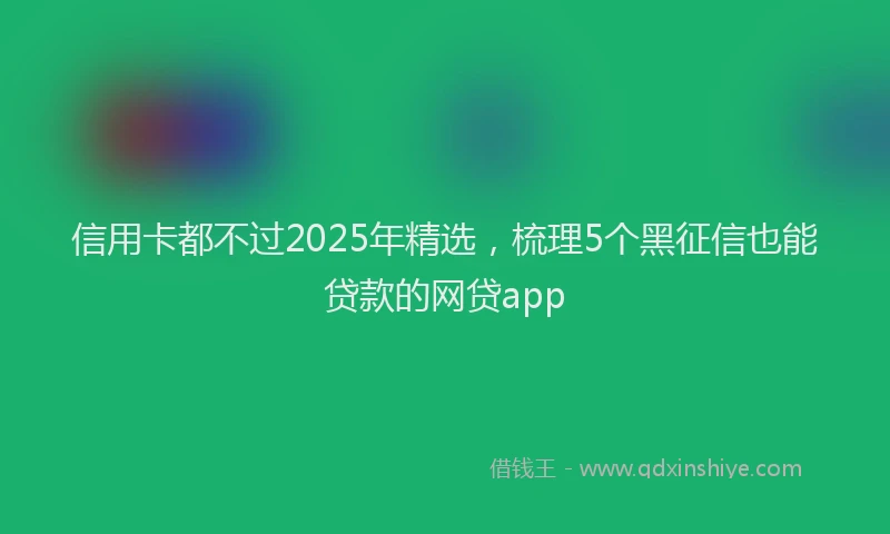 信用卡都不过2025年精选，梳理5个黑征信也能贷款的网贷app