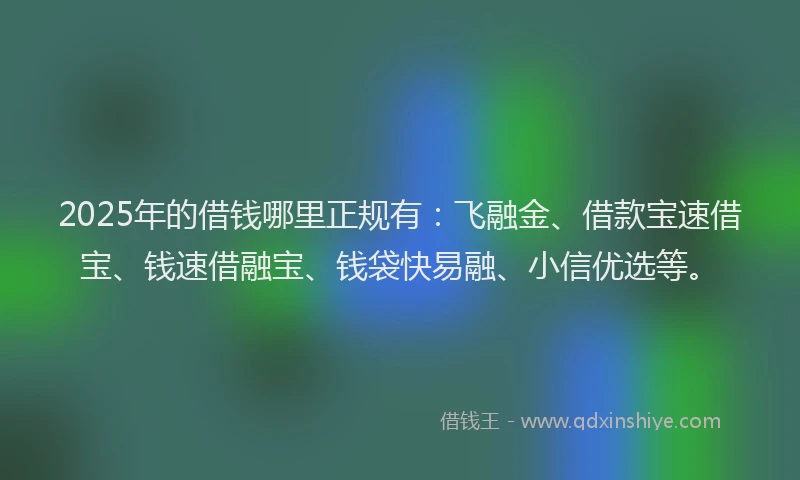 2025年的借钱哪里正规有：飞融金、借款宝速借宝、钱速借融宝、钱袋快易融、小信优选等。