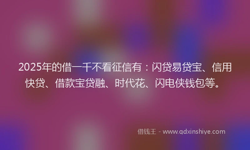 2025年的借一千不看征信有：闪贷易贷宝、信用快贷、借款宝贷融、时代花、闪电侠钱包等。