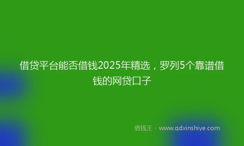 借贷平台能否借钱2025年精选，罗列5个靠谱借钱的网贷口子