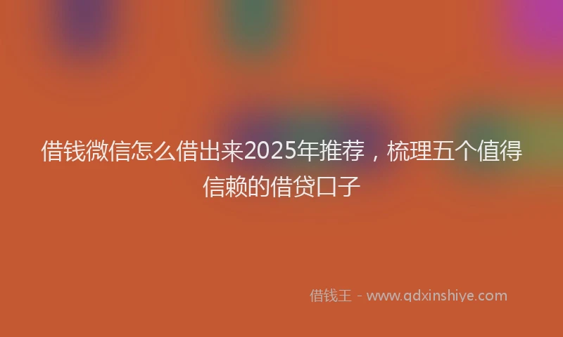 借钱微信怎么借出来2025年推荐，梳理五个值得信赖的借贷口子