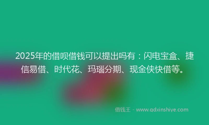 2025年的借呗借钱可以提出吗有：闪电宝盒、捷信易借、时代花、玛瑙分期、现金侠快借等。