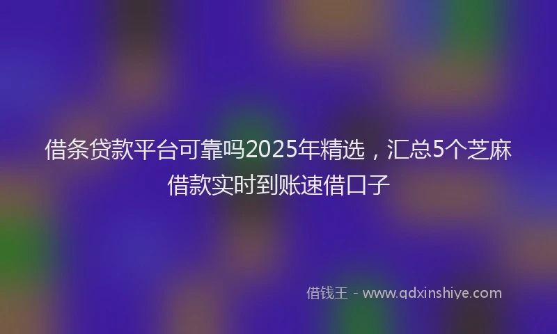 借条贷款平台可靠吗2025年精选，汇总5个芝麻借款实时到账速借口子