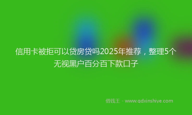 信用卡被拒可以贷房贷吗2025年推荐，整理5个无视黑户百分百下款口子