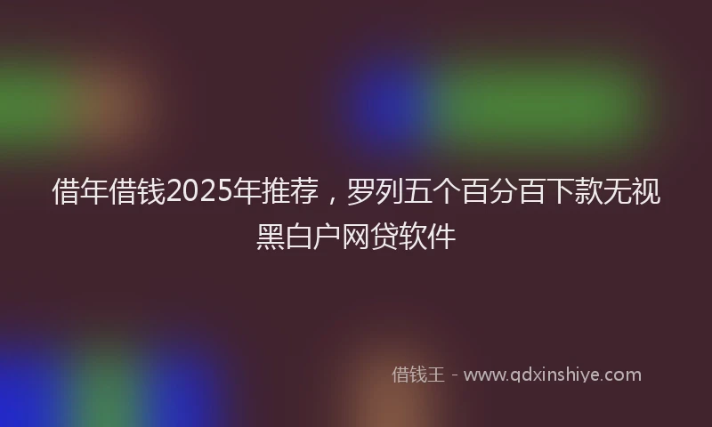 借年借钱2025年推荐，罗列五个百分百下款无视黑白户网贷软件