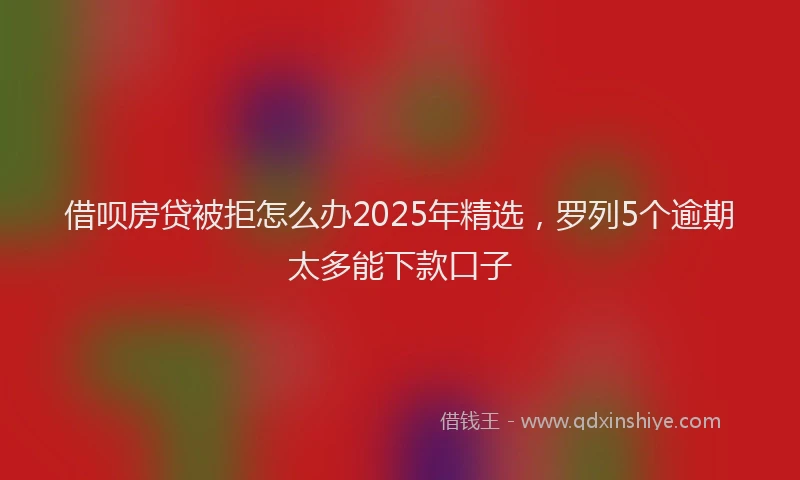 借呗房贷被拒怎么办2025年精选，罗列5个逾期太多能下款口子