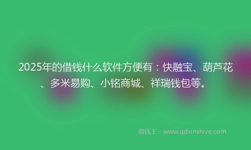 2025年的借钱什么软件方便有：快融宝、葫芦花、多米易购、小铭商城、祥瑞钱包等。