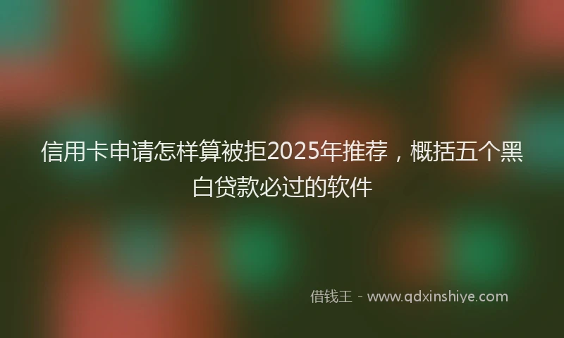 信用卡申请怎样算被拒2025年推荐，概括五个黑白贷款必过的软件