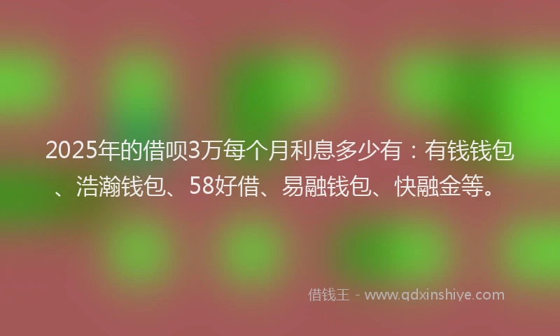 2025年的借呗3万每个月利息多少有：有钱钱包、浩瀚钱包、58好借、易融钱包、快融金等。