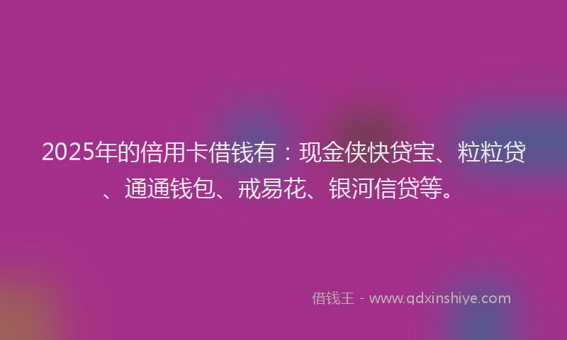 2025年的倍用卡借钱有：现金侠快贷宝、粒粒贷、通通钱包、戒易花、银河信贷等。