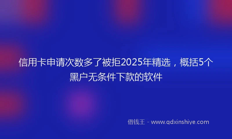 信用卡申请次数多了被拒2025年精选，概括5个黑户无条件下款的软件