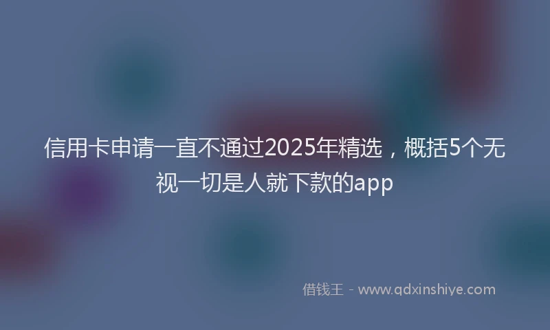 信用卡申请一直不通过2025年精选,概括5个无视一切是人就下款的app