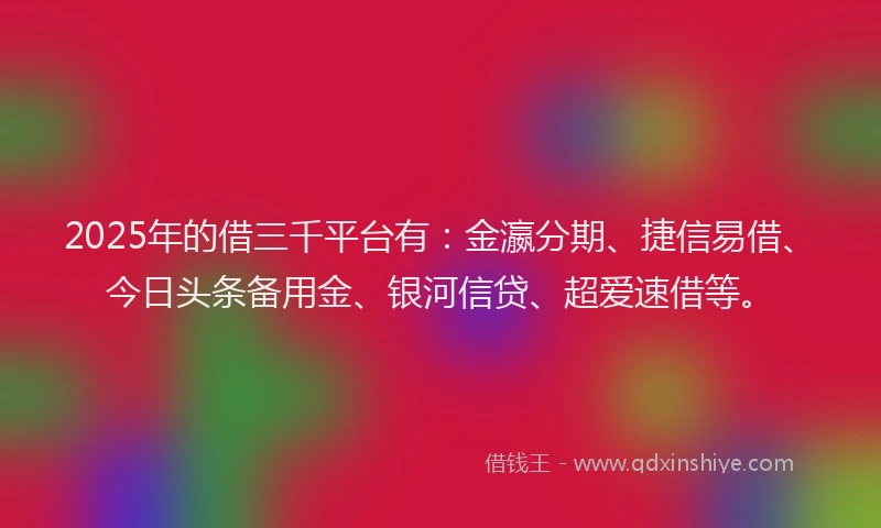2025年的借三千平台有：金瀛分期、捷信易借、今日头条备用金、银河信贷、超爱速借等。
