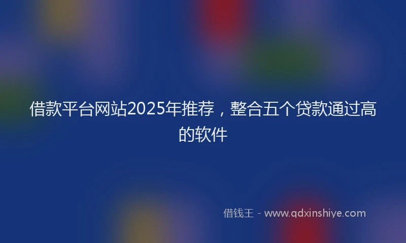 借款平台网站2025年推荐，整合五个贷款通过高的软件