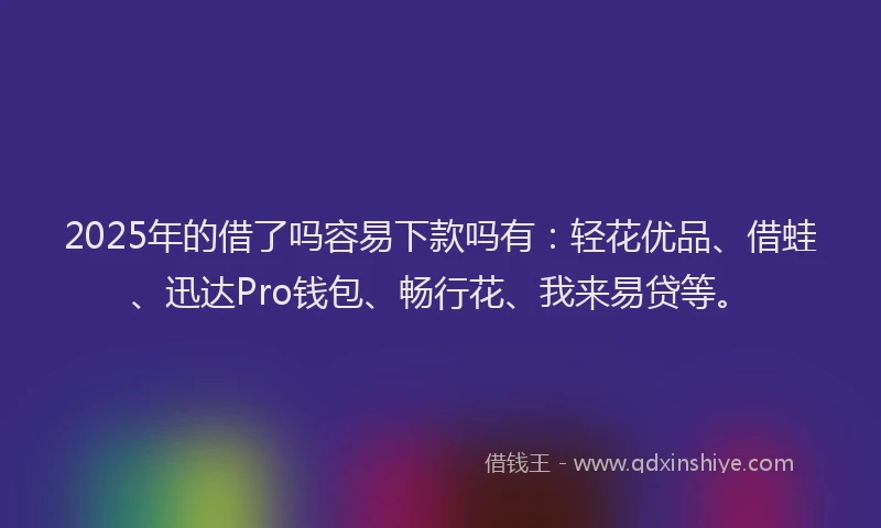2025年的借了吗容易下款吗有：轻花优品、借蛙、迅达Pro钱包、畅行花、我来易贷等。