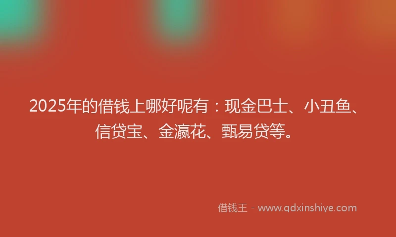 2025年的借钱上哪好呢有：现金巴士、小丑鱼、信贷宝、金瀛花、甄易贷等。