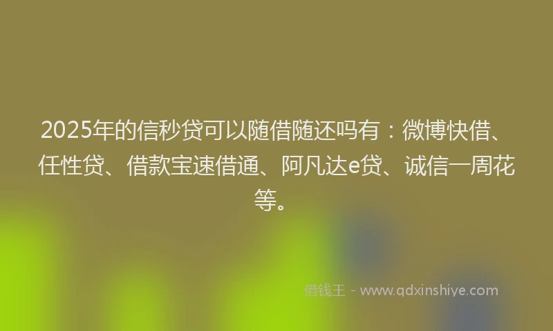 2025年的信秒贷可以随借随还吗有：微博快借、任性贷、借款宝速借通、阿凡达e贷、诚信一周花等。