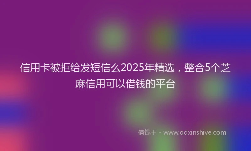 信用卡被拒给发短信么2025年精选，整合5个芝麻信用可以借钱的平台