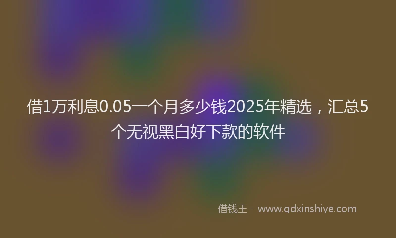 借1万利息0.05一个月多少钱2025年精选，汇总5个无视黑白好下款的软件